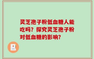 灵芝孢子粉低血糖人能吃吗？探究灵芝孢子粉对低血糖的影响？