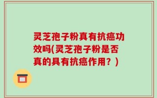 灵芝孢子粉真有抗癌功效吗(灵芝孢子粉是否真的具有抗癌作用？)
