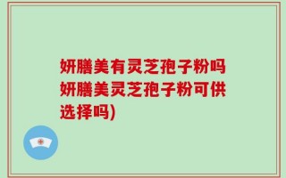 妍膳美有灵芝孢子粉吗妍膳美灵芝孢子粉可供选择吗)