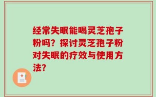 经常失眠能喝灵芝孢子粉吗？探讨灵芝孢子粉对失眠的疗效与使用方法？