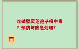 吃破壁灵芝孢子粉中毒？预防与应急处理？