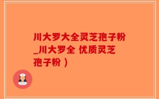 川大罗大全灵芝孢子粉_川大罗全 优质灵芝孢子粉 )