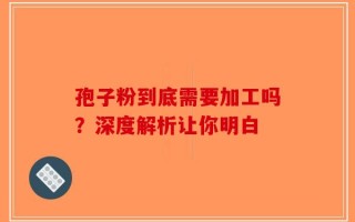 孢子粉到底需要加工吗？深度解析让你明白