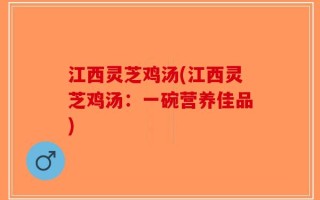江西灵芝鸡汤(江西灵芝鸡汤：一碗营养佳品)