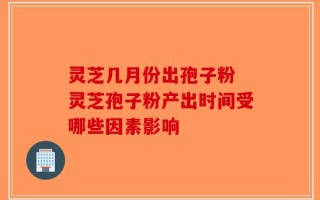 灵芝几月份出孢子粉 灵芝孢子粉产出时间受哪些因素影响