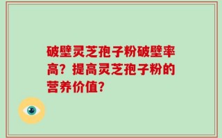 破壁灵芝孢子粉破壁率高？提高灵芝孢子粉的营养价值？
