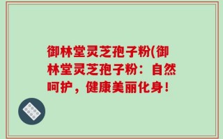 御林堂灵芝孢子粉(御林堂灵芝孢子粉：自然呵护，健康美丽化身！