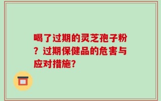 喝了过期的灵芝孢子粉？过期保健品的危害与应对措施？