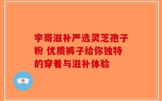 宇哥滋补严选灵芝孢子粉 优质裤子给你独特的穿着与滋补体验