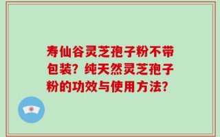 寿仙谷灵芝孢子粉不带包装？纯天然灵芝孢子粉的功效与使用方法？
