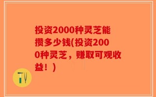 投资2000种灵芝能攒多少钱(投资2000种灵芝，赚取可观收益！)