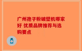 广州孢子粉破壁机哪家好 优质品牌推荐与选购要点