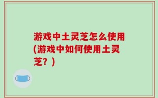 游戏中土灵芝怎么使用(游戏中如何使用土灵芝？)