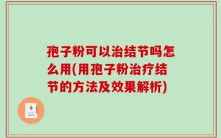 孢子粉可以治结节吗怎么用(用孢子粉治疗结节的方法及效果解析)