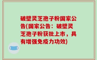 破壁灵芝孢子粉国家公告(国家公告：破壁灵芝孢子粉获批上市，具有增强免疫力功效)