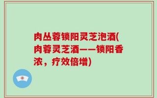 肉丛蓉锁阳灵芝泡酒(肉蓉灵芝酒——锁阳香浓，疗效倍增)