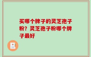 买哪个牌子的灵芝孢子粉？灵芝孢子粉哪个牌子最好
