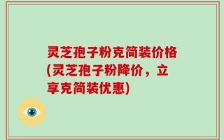 灵芝孢子粉克简装价格(灵芝孢子粉降价，立享克简装优惠)
