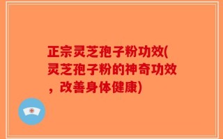 正宗灵芝孢子粉功效(灵芝孢子粉的神奇功效，改善身体健康)