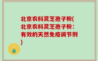 北京农科灵芝孢子粉(北京农科灵芝孢子粉：有效的天然免疫调节剂)
