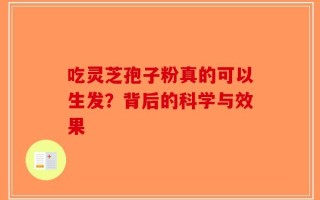 吃灵芝孢子粉真的可以生发？背后的科学与效果