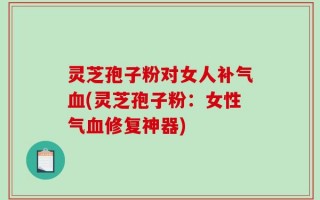 灵芝孢子粉对女人补气血(灵芝孢子粉：女性气血修复神器)