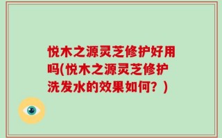 悦木之源灵芝修护好用吗(悦木之源灵芝修护洗发水的效果如何？)