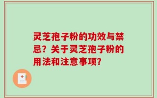 灵芝孢子粉的功效与禁忌？关于灵芝孢子粉的用法和注意事项？