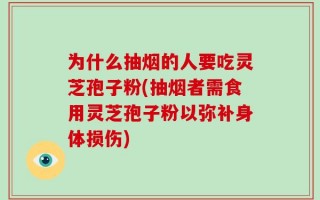 为什么抽烟的人要吃灵芝孢子粉(抽烟者需食用灵芝孢子粉以弥补身体损伤)