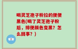 喝灵芝孢子粉拉的便便黑色(喝了灵芝孢子粉后，排便颜色变黑？怎么回事？)