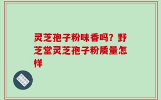灵芝孢子粉味香吗？野芝堂灵芝孢子粉质量怎样