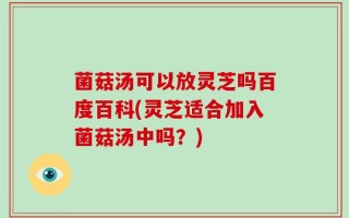 菌菇汤可以放灵芝吗百度百科(灵芝适合加入菌菇汤中吗？)