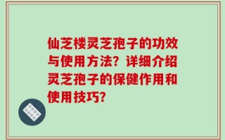 仙芝楼灵芝孢子的功效与使用方法？详细介绍灵芝孢子的保健作用和使用技巧？