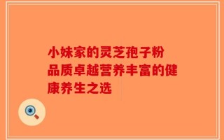 小妹家的灵芝孢子粉 品质卓越营养丰富的健康养生之选
