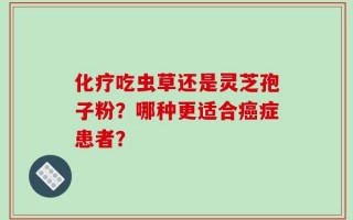 化疗吃虫草还是灵芝孢子粉？哪种更适合癌症患者？