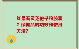 红景天灵芝孢子粉胶囊？保健品的功效和使用方法？