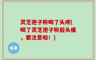 灵芝孢子粉喝了头疼(喝了灵芝孢子粉后头痛，要注意啦！)