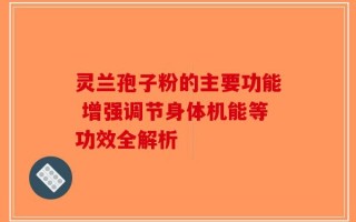灵兰孢子粉的主要功能 增强调节身体机能等功效全解析