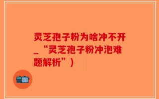灵芝孢子粉为啥冲不开_“灵芝孢子粉冲泡难题解析”)