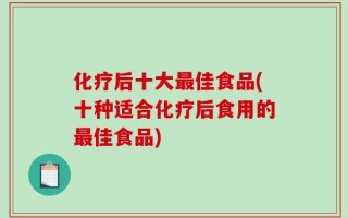 化疗后十大最佳食品(十种适合化疗后食用的最佳食品)