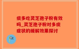 痰多吃灵芝孢子粉有效吗_灵芝孢子粉对多痰症状的缓解效果探讨