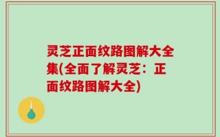 灵芝正面纹路图解大全集(全面了解灵芝：正面纹路图解大全)