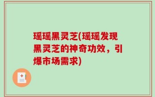 瑶瑶黑灵芝(瑶瑶发现黑灵芝的神奇功效，引爆市场需求)