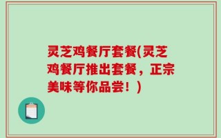 灵芝鸡餐厅套餐(灵芝鸡餐厅推出套餐，正宗美味等你品尝！)