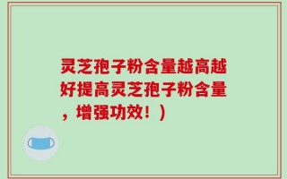 灵芝孢子粉含量越高越好提高灵芝孢子粉含量，增强功效！)
