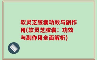软灵芝胶囊功效与副作用(软灵芝胶囊：功效与副作用全面解析)