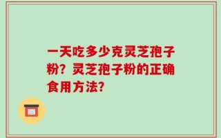 一天吃多少克灵芝孢子粉？灵芝孢子粉的正确食用方法？