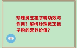 珍珠灵芝孢子粉功效与作用？解析珍珠灵芝孢子粉的营养价值？
