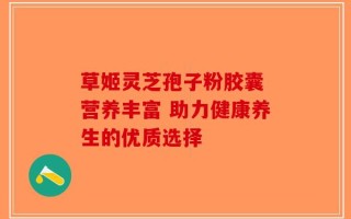 草姬灵芝孢子粉胶囊 营养丰富 助力健康养生的优质选择