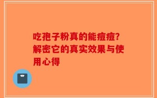 吃孢子粉真的能痘痘？解密它的真实效果与使用心得